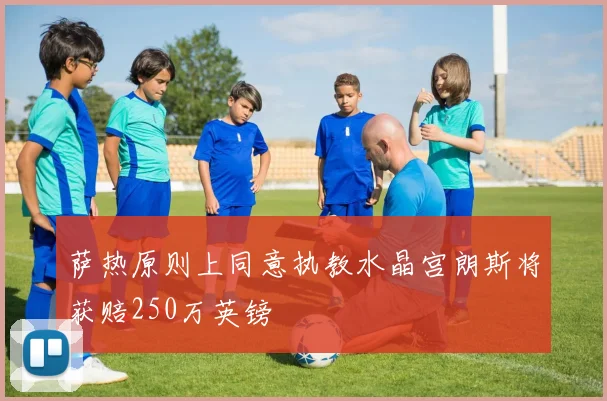 萨热原则上同意执教水晶宫朗斯将获赔250万英镑