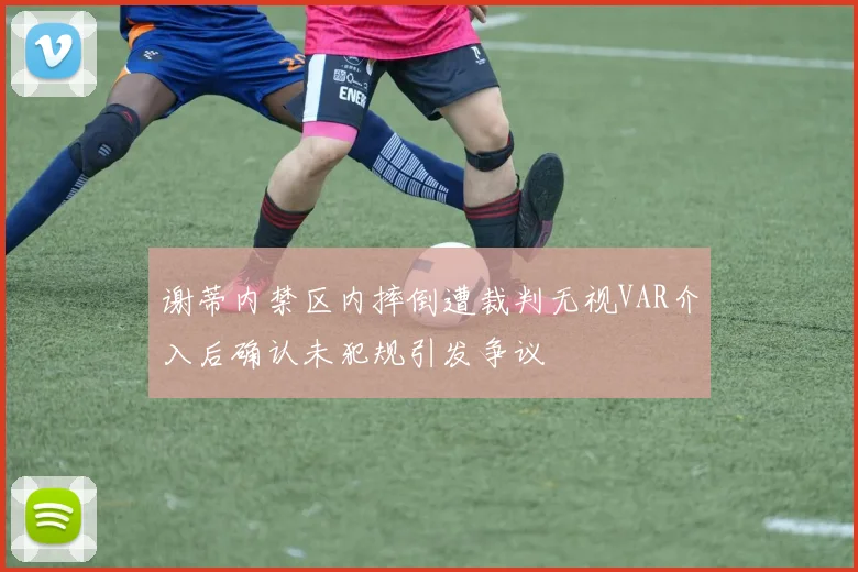 谢蒂内禁区内摔倒遭裁判无视VAR介入后确认未犯规引发争议