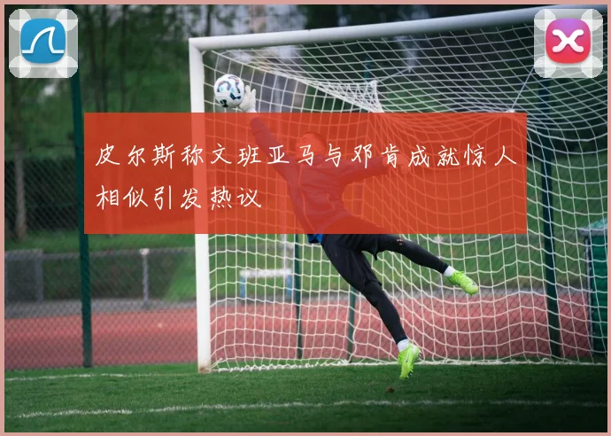 皮尔斯称文班亚马与邓肯成就惊人相似引发热议