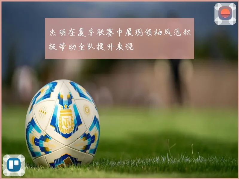 杰明在夏季联赛中展现领袖风范积极带动全队提升表现