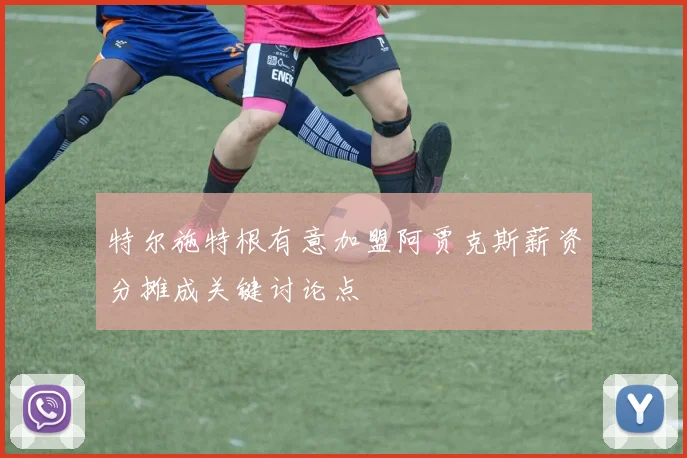特尔施特根有意加盟阿贾克斯薪资分摊成关键讨论点