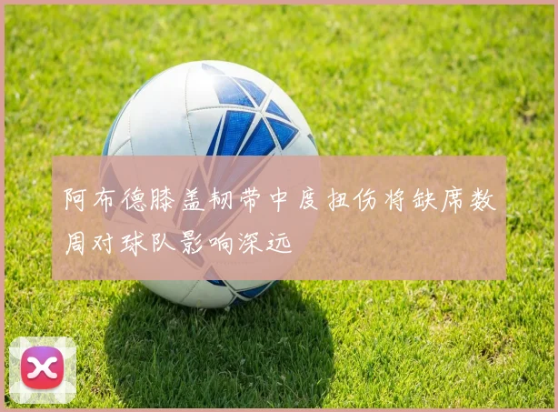 阿布德膝盖韧带中度扭伤将缺席数周对球队影响深远