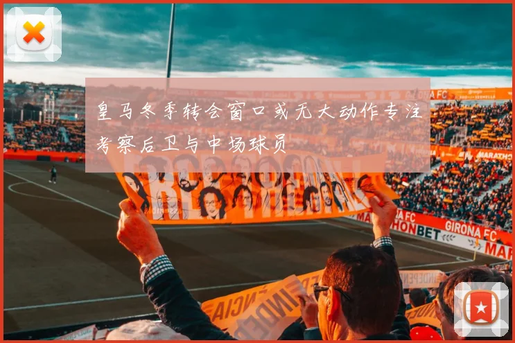 皇马冬季转会窗口或无大动作专注考察后卫与中场球员