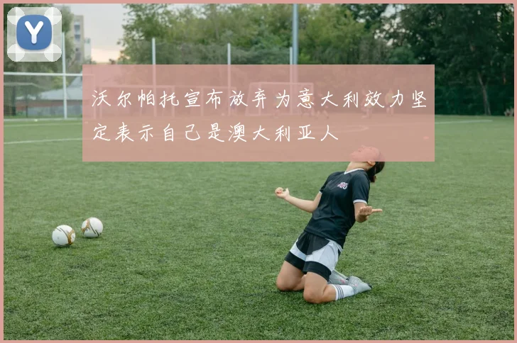 沃尔帕托宣布放弃为意大利效力坚定表示自己是澳大利亚人