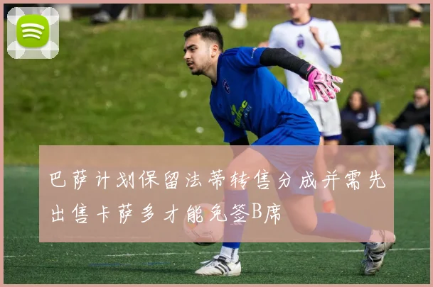 巴萨计划保留法蒂转售分成并需先出售卡萨多才能免签B席