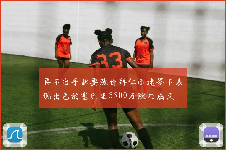 再不出手就要涨价拜仁迅速签下表现出色的塞巴里5500万欧元成交