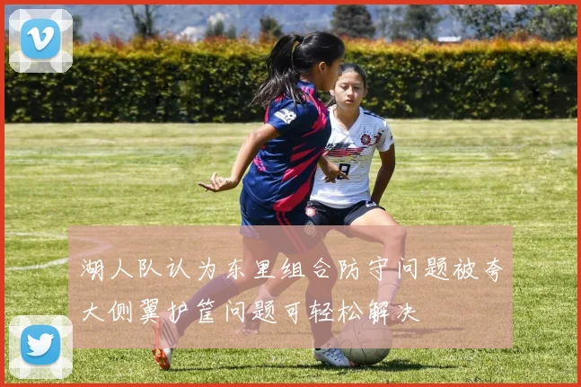 湖人队认为东里组合防守问题被夸大侧翼护筐问题可轻松解决