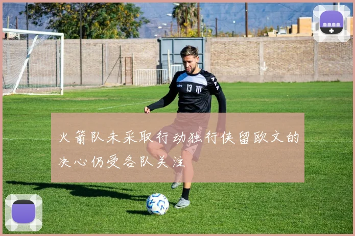火箭队未采取行动独行侠留欧文的决心仍受各队关注