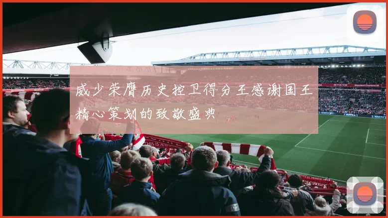 威少荣膺历史控卫得分王感谢国王精心策划的致敬盛典