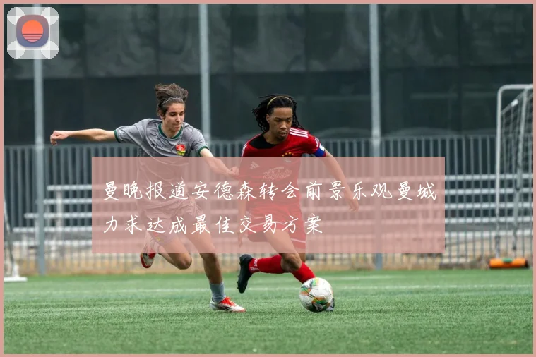 曼晚报道安德森转会前景乐观曼城力求达成最佳交易方案