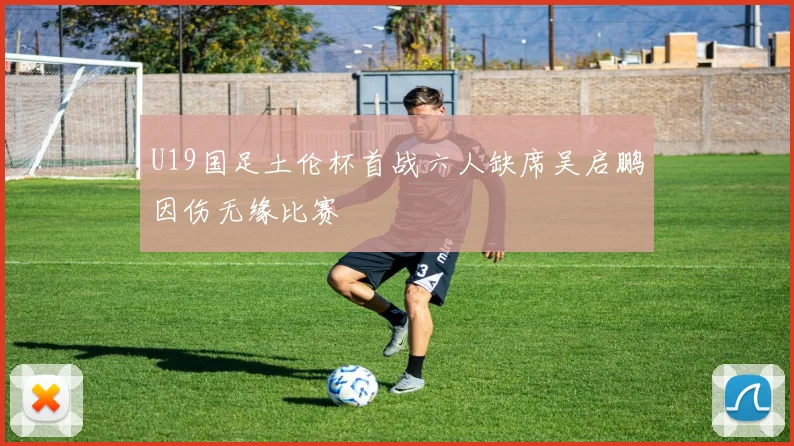 U19国足土伦杯首战六人缺席吴启鹏因伤无缘比赛