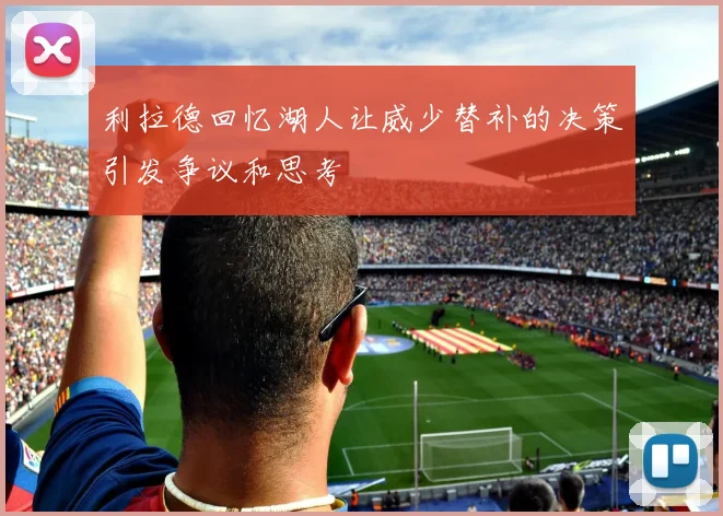 利拉德回忆湖人让威少替补的决策引发争议和思考