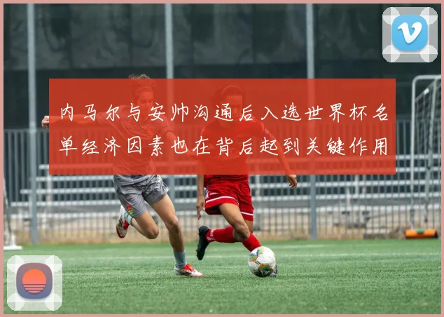 内马尔与安帅沟通后入选世界杯名单经济因素也在背后起到关键作用