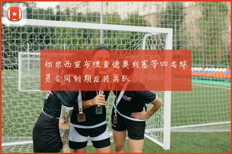 切尔西宣布理查德奥利塞等四名球员合同到期后将离队