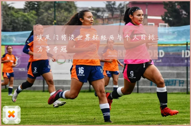 埃及门将谈世界杯经历与个人目标力争夺冠