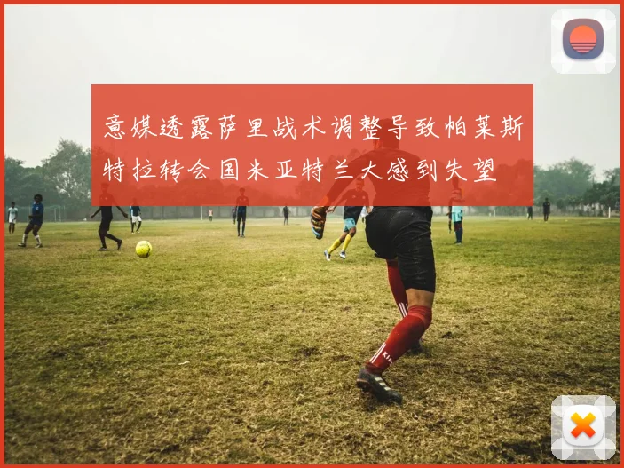 意媒透露萨里战术调整导致帕莱斯特拉转会国米亚特兰大感到失望