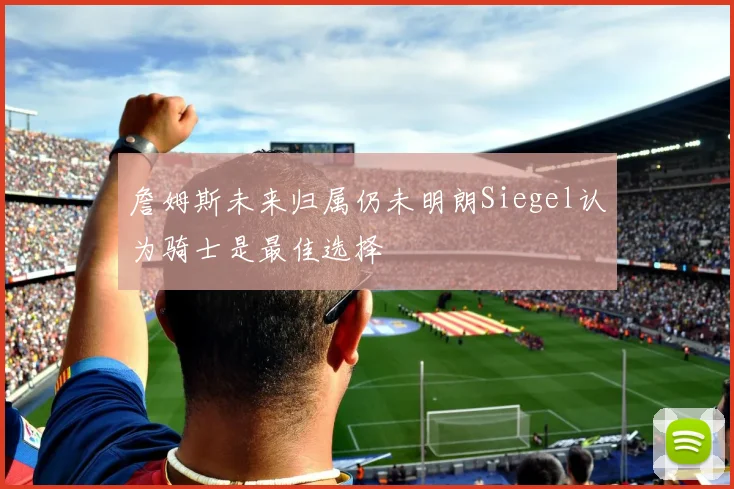詹姆斯未来归属仍未明朗Siegel认为骑士是最佳选择