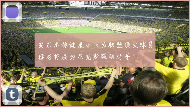 安东尼称健康小卡为联盟顶尖球员猛龙将成为尼克斯强劲对手