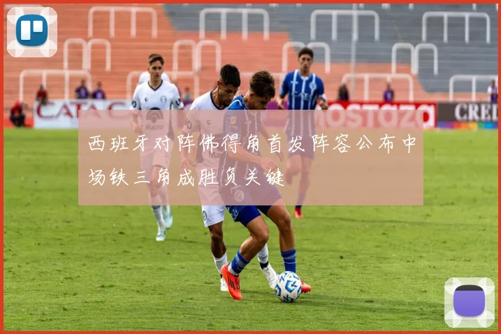 西班牙对阵佛得角首发阵容公布中场铁三角成胜负关键