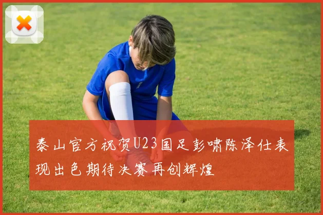 泰山官方祝贺U23国足彭啸陈泽仕表现出色期待决赛再创辉煌
