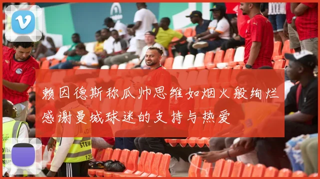 赖因德斯称瓜帅思维如烟火般绚烂感谢曼城球迷的支持与热爱