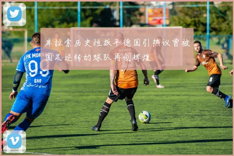 库拉索历史性扳平德国引热议曾被国足逆转的球队再创辉煌