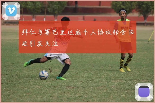 拜仁与赛巴里达成个人协议转会临近引发关注