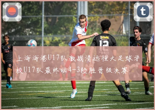 上海海港U17队激战清远恒大足球学校U17队最终以4-3险胜晋级决赛