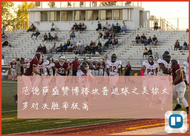 范德萨盛赞博格坎普进球之美称大罗对决胜率极高