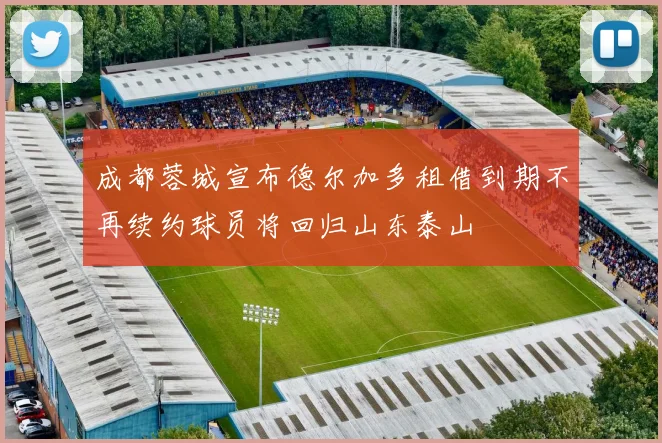 成都蓉城宣布德尔加多租借到期不再续约球员将回归山东泰山