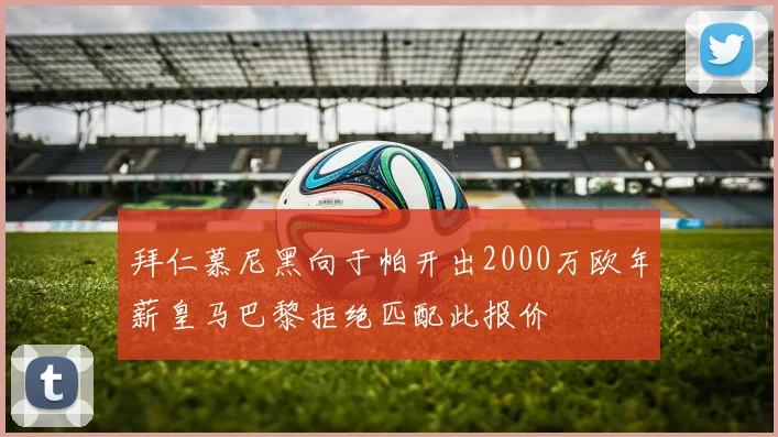 拜仁慕尼黑向于帕开出2000万欧年薪皇马巴黎拒绝匹配此报价