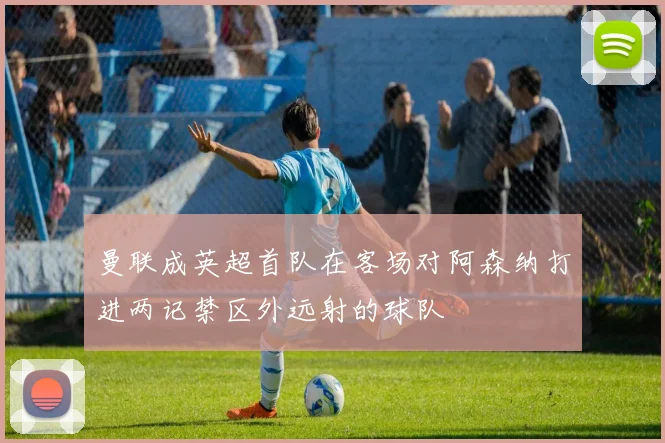 曼联成英超首队在客场对阿森纳打进两记禁区外远射的球队