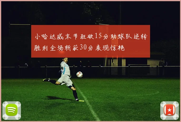 小哈达威末节狂砍15分助球队逆转胜利全场斩获30分表现惊艳