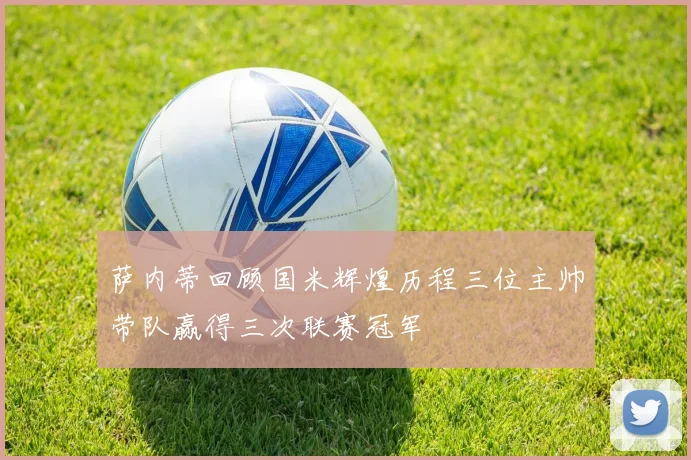 萨内蒂回顾国米辉煌历程三位主帅带队赢得三次联赛冠军