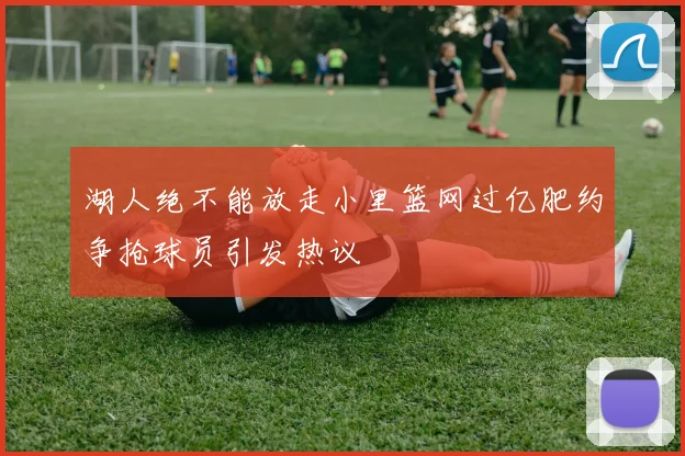 湖人绝不能放走小里篮网过亿肥约争抢球员引发热议
